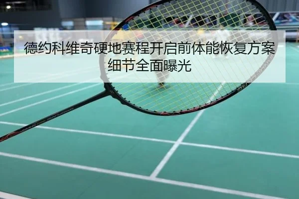 德约科维奇硬地赛程开启前体能恢复方案细节全面曝光
