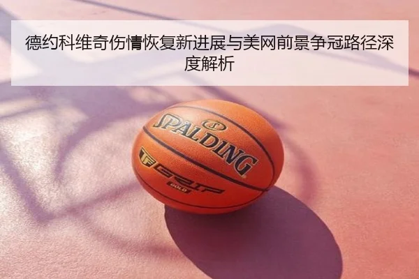 德约科维奇伤情恢复新进展与美网前景争冠路径深度解析