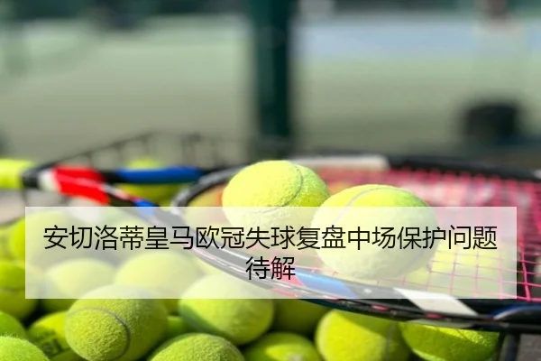安切洛蒂皇马欧冠失球复盘中场保护问题待解