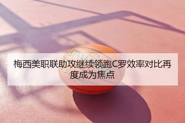梅西美职联助攻继续领跑C罗效率对比再度成为焦点
