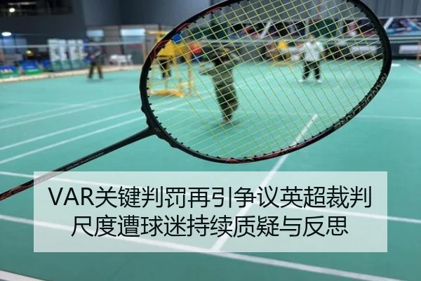 VAR关键判罚再引争议英超裁判尺度遭球迷持续质疑与反思