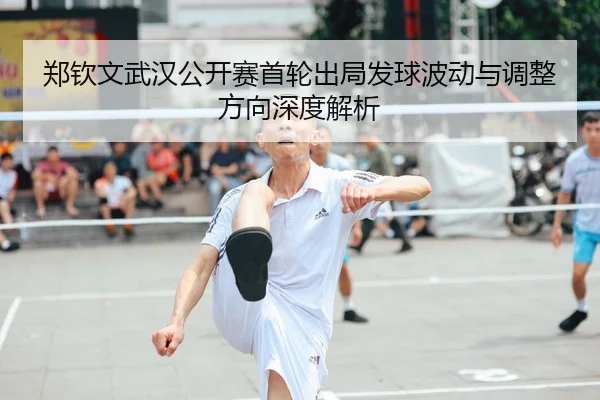 郑钦文武汉公开赛首轮出局发球波动与调整方向深度解析