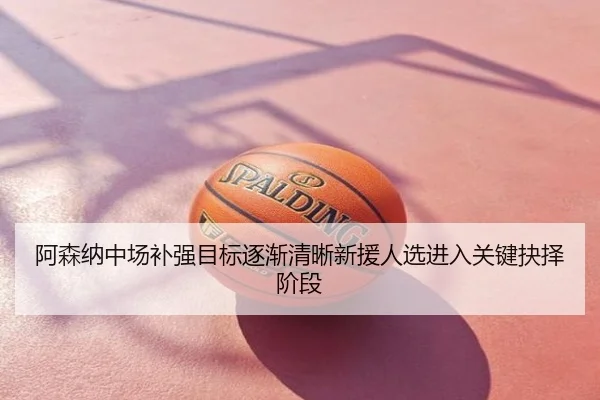 阿森纳中场补强目标逐渐清晰新援人选进入关键抉择阶段