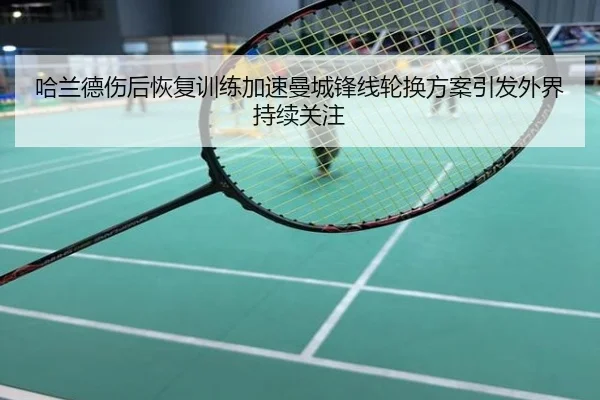 哈兰德伤后恢复训练加速曼城锋线轮换方案引发外界持续关注