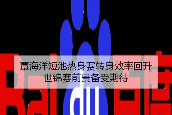 覃海洋短池热身赛转身效率回升 世锦赛前景备受期待